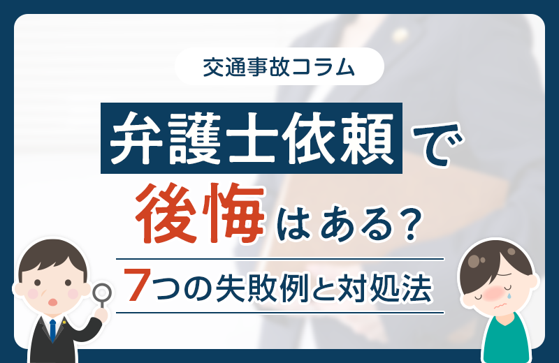 交通事故の弁護士依頼で後悔することはある？7つの失敗例と対処法