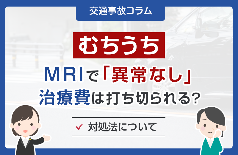 【むちうち】MRIで「異常なし」だと治療費は打ち切られる？対処法について