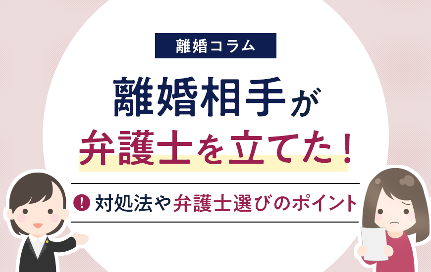 離婚相手が弁護士を立てたらどうする？対処法や弁護士選びのポイント