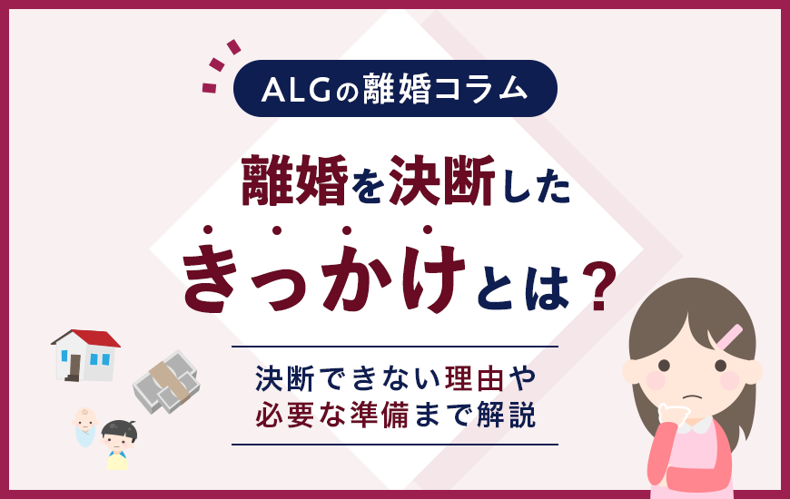 離婚を決断したきっかけとは？決断できない理由や必要な準備まで解説