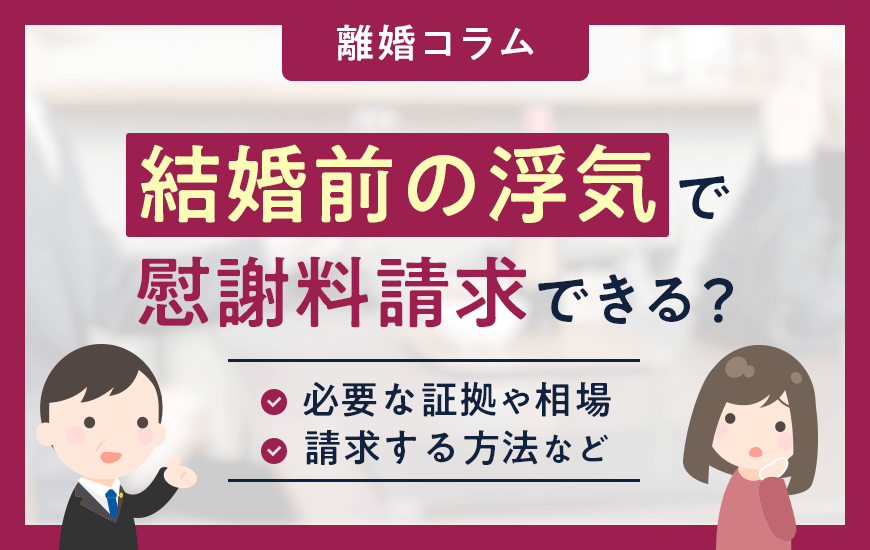 結婚前の浮気で慰謝料請求できる？必要な証拠や相場、請求する方法など