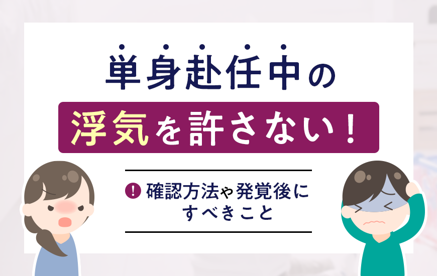 単身赴任中の浮気を許さない！確認方法や発覚後にすべきこと