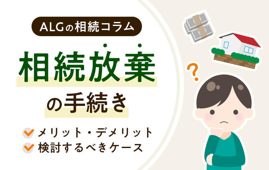 相続放棄の手続き｜メリット・デメリットや検討するべきケースを解説