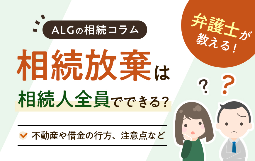 相続放棄は相続人全員でできる?不動産や借金の行方、注意点など