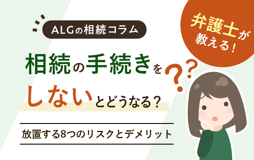 相続の手続きをしないとどうなる?放置する8つのリスクとデメリット