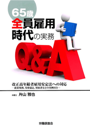 『65歳全員雇用時代の実務Q&A～改正高年齢者雇用安定法への対応～』  著者：代表執行役員 弁護士 片山雅也
